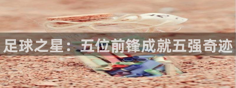  Vsport体育官网：足球之星：五位前锋成就五强奇迹