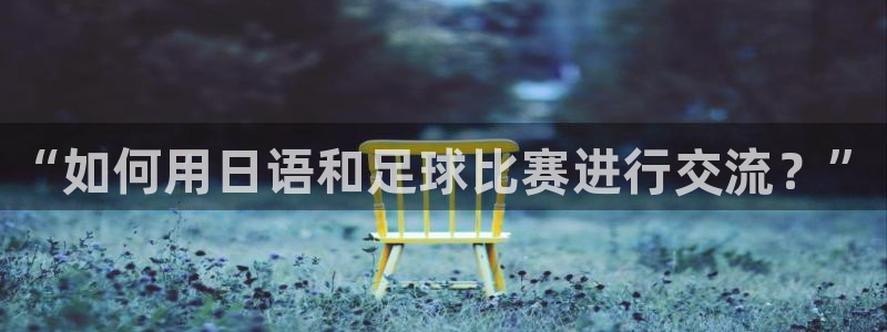  vSport体育在线登录平台：“如何用日语和足球比赛进行交流